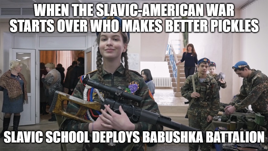 Slavic School | WHEN THE SLAVIC-AMERICAN WAR STARTS OVER WHO MAKES BETTER PICKLES; SLAVIC SCHOOL DEPLOYS BABUSHKA BATTALION | image tagged in slavic school,slavic-american war,slavic lives matter | made w/ Imgflip meme maker