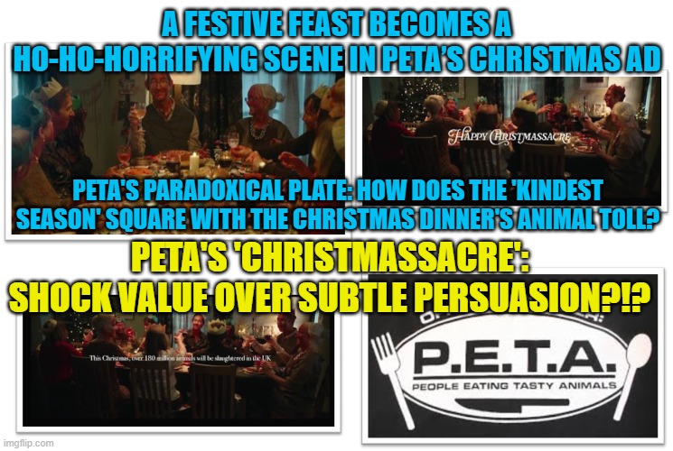 The 'Compassionate' Conundrum: PETA Uses Christmas Horror Ad to Drive Sales of the Very Vegan Products They Tout | A FESTIVE FEAST BECOMES A HO-HO-HORRIFYING SCENE IN PETA’S CHRISTMAS AD; PETA'S PARADOXICAL PLATE: HOW DOES THE 'KINDEST SEASON' SQUARE WITH THE CHRISTMAS DINNER'S ANIMAL TOLL? PETA'S 'CHRISTMASSACRE': SHOCK VALUE OVER SUBTLE PERSUASION?!? | image tagged in christmas,peta,vegetarian,horror,bloody,plant based product | made w/ Imgflip meme maker