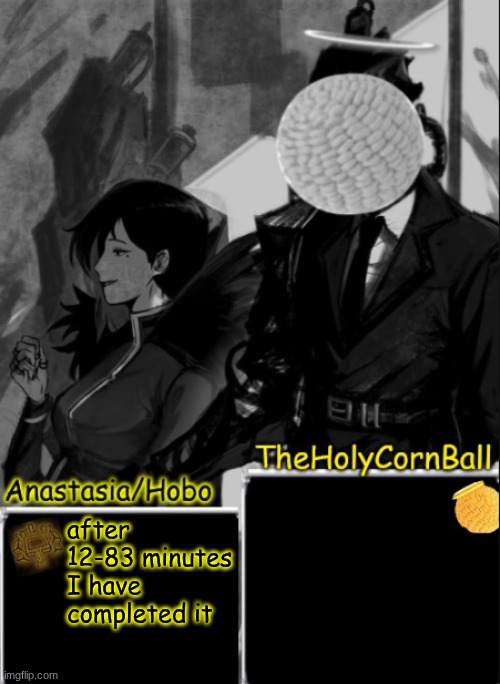Anastasia/Hobo's cornball shared temp | after 12-83 minutes I have completed it | image tagged in anastasia/hobo's cornball shared temp | made w/ Imgflip meme maker