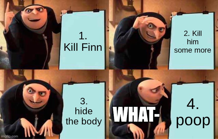 Gru's Plan | 1. Kill Finn; 2. Kill him some more; 3. hide the body; 4. poop; WHAT- | image tagged in memes,gru's plan | made w/ Imgflip meme maker