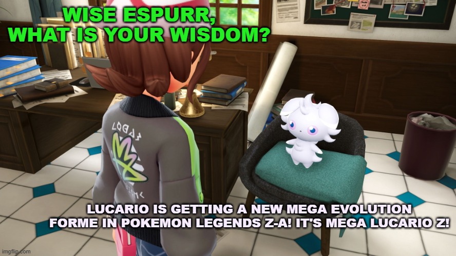 Wise Espurr meme | WISE ESPURR, WHAT IS YOUR WISDOM? LUCARIO IS GETTING A NEW MEGA EVOLUTION FORME IN POKEMON LEGENDS Z-A! IT'S MEGA LUCARIO Z! | image tagged in wise espurr,pokemon,pokemon memes,memes | made w/ Imgflip meme maker