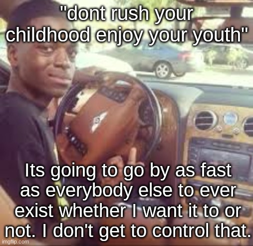 I'm so sick of hearing this | "dont rush your childhood enjoy your youth"; Its going to go by as fast as everybody else to ever exist whether I want it to or not. I don't get to control that. | image tagged in guy pointing in car | made w/ Imgflip meme maker
