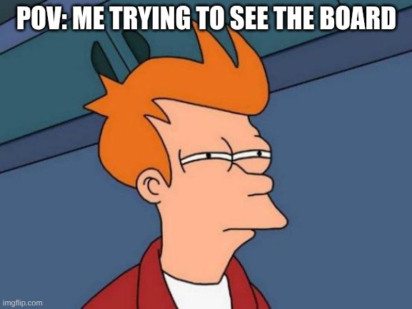 Futurama Fry Meme | POV: ME TRYING TO SEE THE BOARD | image tagged in memes,futurama fry | made w/ Imgflip meme maker