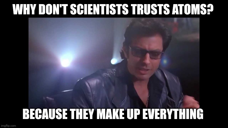 Scientists joke | WHY DON'T SCIENTISTS TRUSTS ATOMS? BECAUSE THEY MAKE UP EVERYTHING | image tagged in your scientists were so preoccupied,funny memes | made w/ Imgflip meme maker