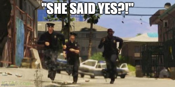 #DatingAdvice | "SHE SAID YES?!" | image tagged in gta 5 cops | made w/ Imgflip meme maker
