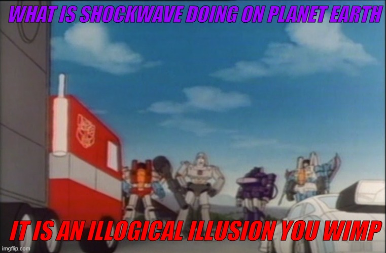 Transformers G1/G2 Shockwave meme | WHAT IS SHOCKWAVE DOING ON PLANET EARTH; IT IS AN ILLOGICAL ILLUSION YOU WIMP | image tagged in transformers,transformers g1,transformers megatron and starscream,transformers prime | made w/ Imgflip meme maker