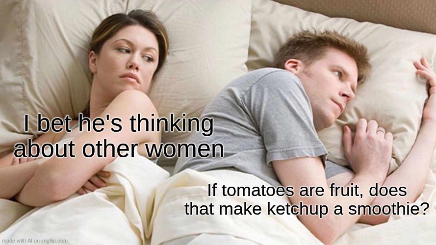 I Bet He's Thinking About Other Women | I bet he's thinking about other women; If tomatoes are fruit, does that make ketchup a smoothie? | image tagged in memes,i bet he's thinking about other women | made w/ Imgflip meme maker