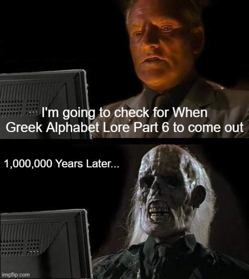 Why am I waiting for GAL Part 6 To come out | I'm going to check for When Greek Alphabet Lore Part 6 to come out; 1,000,000 Years Later... | image tagged in memes,i'll just wait here | made w/ Imgflip meme maker