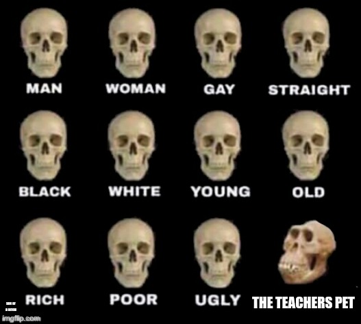idiot skull | THE TEACHERS PET; SON OF A BITCH | image tagged in idiot skull | made w/ Imgflip meme maker
