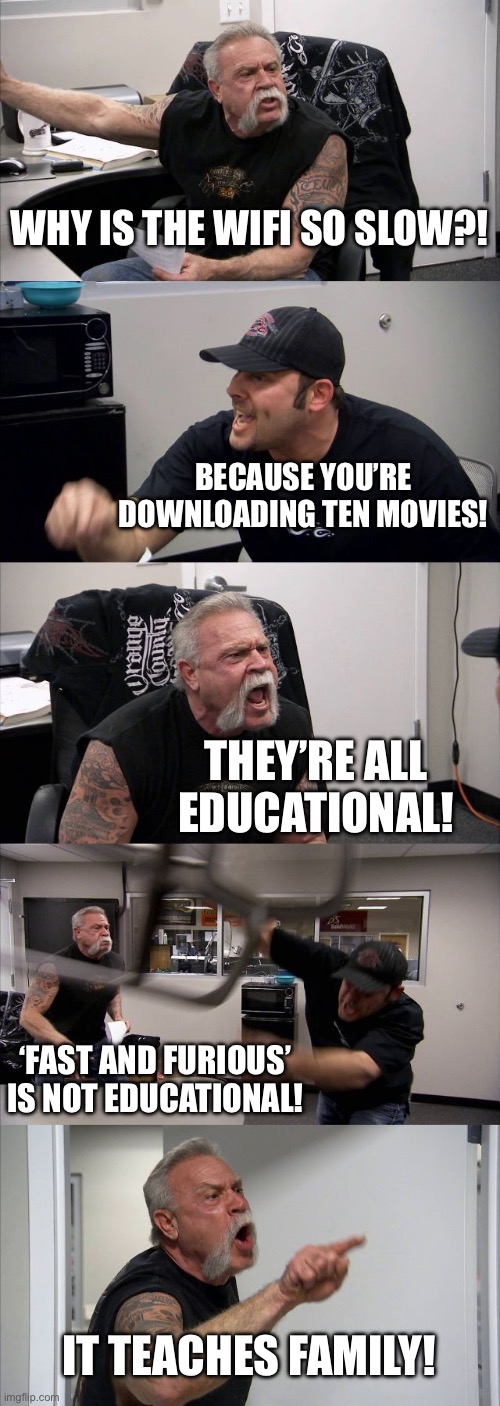 WHY IS THE WIFI SO SLOW?! | WHY IS THE WIFI SO SLOW?! BECAUSE YOU’RE DOWNLOADING TEN MOVIES! THEY’RE ALL EDUCATIONAL! ‘FAST AND FURIOUS’ IS NOT EDUCATIONAL! IT TEACHES FAMILY! | image tagged in memes,american chopper argument,wifi,wifi drops,fast and furious,educational | made w/ Imgflip meme maker