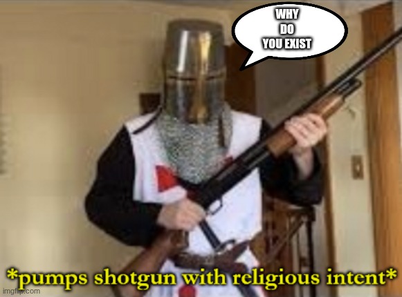 loads shotgun with religious intent | WHY DO YOU EXIST | image tagged in loads shotgun with religious intent | made w/ Imgflip meme maker