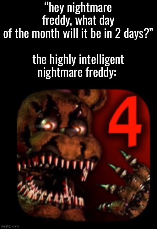 “hey nightmare freddy, what day of the month will it be in 2 days?”
 
the highly intelligent nightmare freddy: | made w/ Imgflip meme maker
