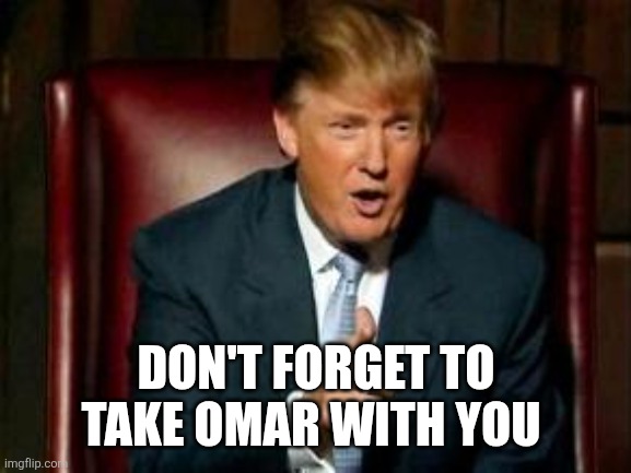 Donald Trump | DON'T FORGET TO TAKE OMAR WITH YOU | image tagged in donald trump | made w/ Imgflip meme maker