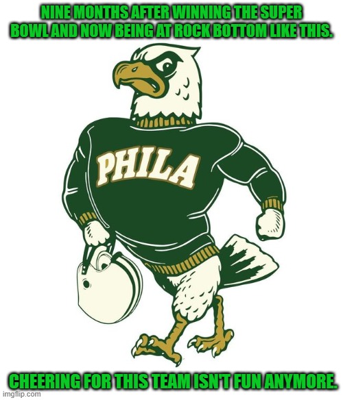 Cheering for the Eagles isn't fun anymore. | NINE MONTHS AFTER WINNING THE SUPER BOWL AND NOW BEING AT ROCK BOTTOM LIKE THIS. CHEERING FOR THIS TEAM ISN'T FUN ANYMORE. | image tagged in philadelphia eagles,philly,football | made w/ Imgflip meme maker