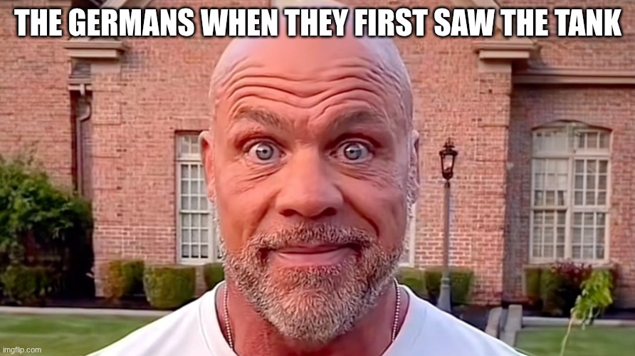 ww1 meme | THE GERMANS WHEN THEY FIRST SAW THE TANK | image tagged in kurt angle stare | made w/ Imgflip meme maker
