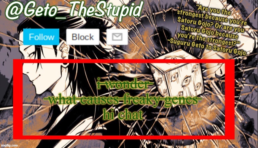 Geto_TheStupid Announcement temp | i̶ ̶w̶o̶n̶d̶e̶r̶ ̶w̶h̶a̶t̶ ̶c̶a̶u̶s̶e̶s̶ ̶f̶r̶e̶a̶k̶y̶ ̶g̶e̶n̶e̶s̶
hi chat | image tagged in geto_thestupid announcement temp | made w/ Imgflip meme maker