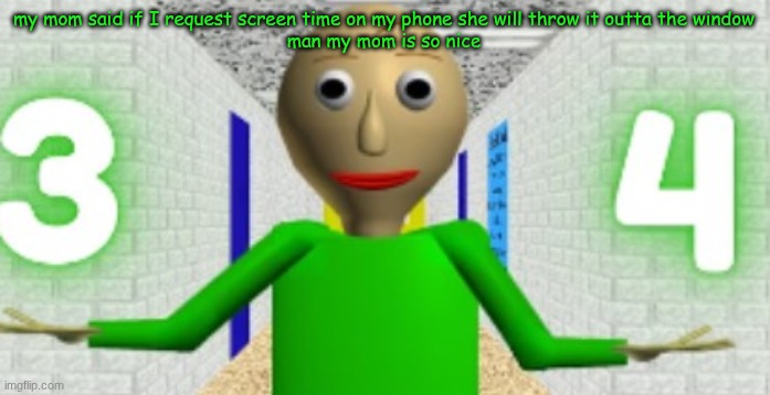 3 4 | my mom said if I request screen time on my phone she will throw it outta the window
man my mom is so nice | image tagged in 3 4 | made w/ Imgflip meme maker