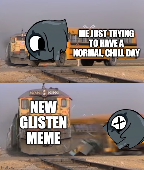 glisten sucks | ME JUST TRYING TO HAVE A NORMAL, CHILL DAY; NEW GLISTEN MEME | image tagged in a train hitting a school bus,anti dandy's world | made w/ Imgflip meme maker