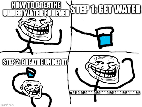 STEP 1: GET WATER; HOW TO BREATHE UNDER WATER FOREVER; STEP 2: BREATHE UNDER IT; TROLLOLOLOLOLOLOLOLOLOLOLOLOLOLOLOLOLOLOLOL | image tagged in troll face,water,stop reading the tags,why are you reading the tags,oh wow are you actually reading these tags | made w/ Imgflip meme maker