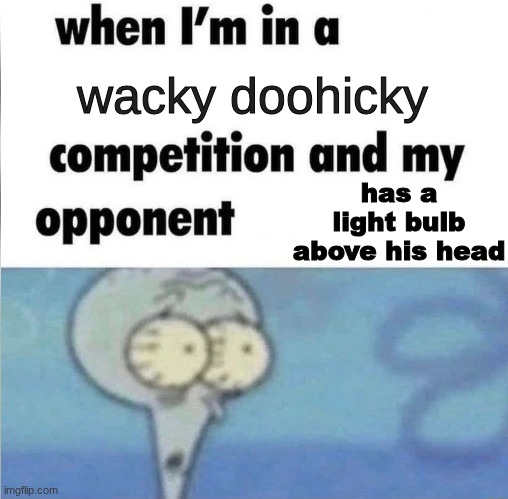 whe i'm in a competition and my opponent is | wacky doohicky; M; has a light bulb above his head | image tagged in whe i'm in a competition and my opponent is | made w/ Imgflip meme maker