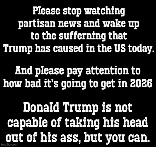 Donald Trump is killing America | Please stop watching partisan news and wake up to the sufferning that Trump has caused in the US today. And please pay attention to how bad it's going to get in 2026; Donald Trump is not capable of taking his head out of his ass, but you can. | made w/ Imgflip meme maker
