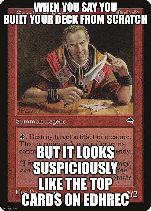ME BUILDING A NEW COMMANDER DECK; STATISTICALLY CONSULTING EDHREC TO SEE WHAT EVERYONE ELSE ALREADY PUT IN THEIRS | WHEN YOU SAY YOU BUILT YOUR DECK FROM SCRATCH; BUT IT LOOKS SUSPICIOUSLY LIKE THE TOP CARDS ON EDHREC | image tagged in edh elder dragon highlander,wizard,dragon,highlander,statistics,gaming | made w/ Imgflip meme maker