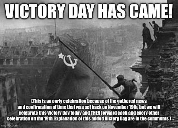 URA! IT IS A VICTORY DAY! | VICTORY DAY HAS CAME! (This is an early celebration because of the gathered news and confirmation of time that was set back on November 19th, but we will celebrate this Victory Day today and THEN forward each and every other celebration on the 19th. Explanation of this added Victory Day are in the comments.) | image tagged in ussr flag | made w/ Imgflip meme maker