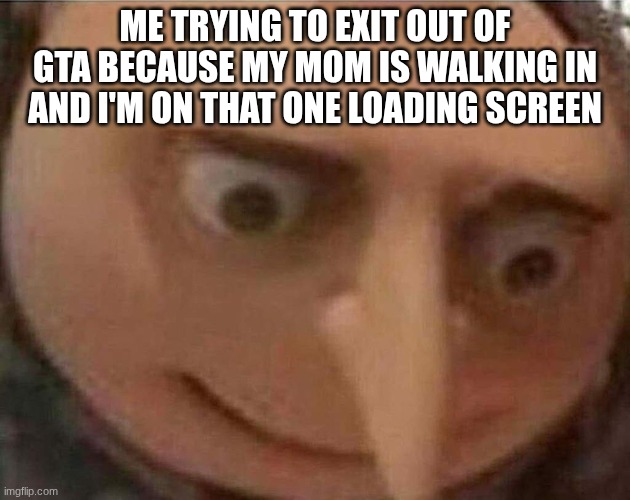 gru meme | ME TRYING TO EXIT OUT OF GTA BECAUSE MY MOM IS WALKING IN AND I'M ON THAT ONE LOADING SCREEN | image tagged in gru meme | made w/ Imgflip meme maker