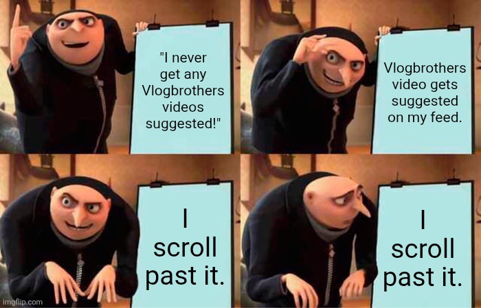 Gru's Plan Meme | "I never get any Vlogbrothers videos suggested!"; Vlogbrothers video gets suggested on my feed. I scroll past it. I scroll past it. | image tagged in memes,gru's plan | made w/ Imgflip meme maker