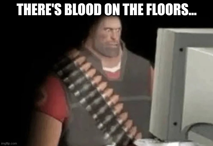 THERE'S BLOOD ON THE FLOORS... | image tagged in heavy from tf2 looking at computer | made w/ Imgflip meme maker