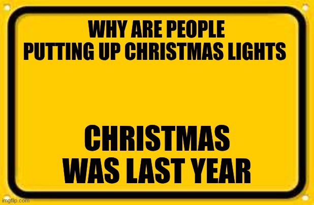 Crazy | WHY ARE PEOPLE PUTTING UP CHRISTMAS LIGHTS; CHRISTMAS WAS LAST YEAR | image tagged in memes,blank yellow sign | made w/ Imgflip meme maker