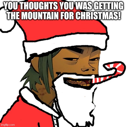 christmas | YOU THOUGHTS YOU WAS GETTING THE MOUNTAIN FOR CHRISTMAS! | image tagged in gorillaz,christmas | made w/ Imgflip meme maker