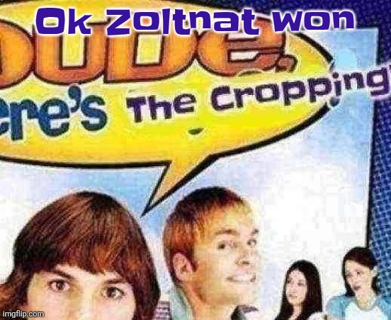 dude where's the cropping | Ok Zoltnat won | image tagged in dude where's the cropping | made w/ Imgflip meme maker