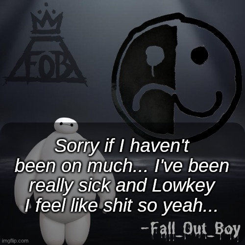 Fall_Out_Boy 's Announcement Template | Sorry if I haven't been on much... I've been really sick and Lowkey I feel like shit so yeah... | image tagged in fall_out_boy 's announcement template | made w/ Imgflip meme maker