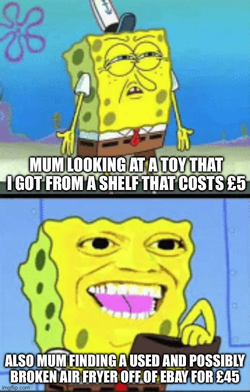 Mum logic | MUM LOOKING AT A TOY THAT I GOT FROM A SHELF THAT COSTS £5; ALSO MUM FINDING A USED AND POSSIBLY BROKEN AIR FRYER OFF OF EBAY FOR £45 | image tagged in spongebob money | made w/ Imgflip meme maker
