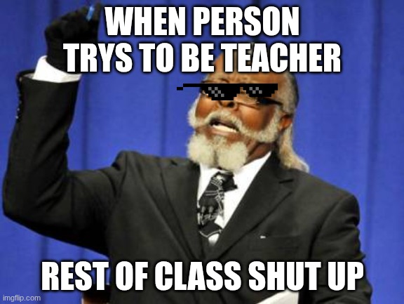 Too Damn High | WHEN PERSON TRYS TO BE TEACHER; REST OF CLASS SHUT UP | image tagged in memes,too damn high | made w/ Imgflip meme maker
