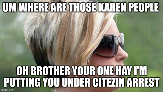 Karen | UM WHERE ARE THOSE KAREN PEOPLE; OH BROTHER YOUR ONE HAY I'M PUTTING YOU UNDER CITEZIN ARREST | image tagged in karen | made w/ Imgflip meme maker