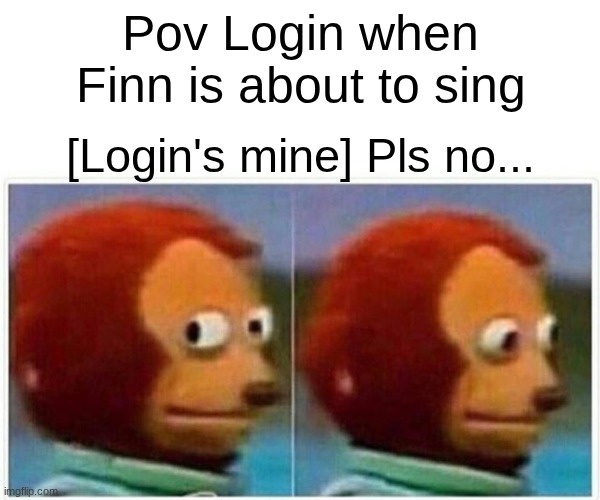 Monkey Puppet | Pov Login when Finn is about to sing; [Login's mine] Pls no... | image tagged in memes,monkey puppet | made w/ Imgflip meme maker