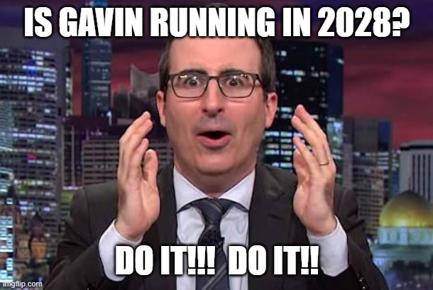 John oliver | IS GAVIN RUNNING IN 2028? DO IT!!!  DO IT!! | image tagged in john oliver | made w/ Imgflip meme maker