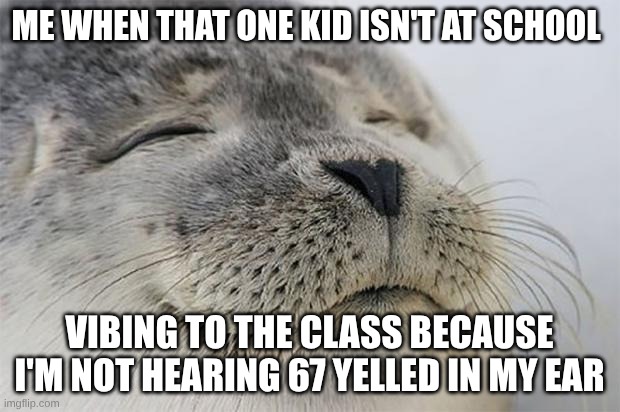 Satisfied Seal Meme | ME WHEN THAT ONE KID ISN'T AT SCHOOL; VIBING TO THE CLASS BECAUSE I'M NOT HEARING 67 YELLED IN MY EAR | image tagged in memes,satisfied seal | made w/ Imgflip meme maker