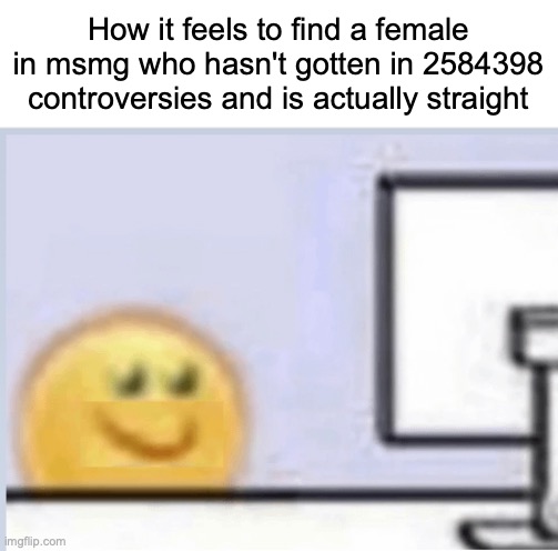 it looks homophobic, I know | How it feels to find a female in msmg who hasn't gotten in 2584398 controversies and is actually straight | image tagged in hapi | made w/ Imgflip meme maker