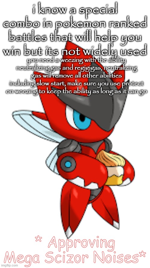 trust me it works | i know a special combo in pokemon ranked battles that will help you win but its not widely used; you need a weezing with the ability neutralizing gas and regigigas, neutralizing gas will remove all other abilities including slow start, make sure you use protect on weezing to keep the ability as long as it can go | image tagged in approving mega scizor noises | made w/ Imgflip meme maker