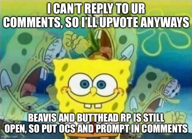 Please just do this rp | I CAN’T REPLY TO UR COMMENTS, SO I’LL UPVOTE ANYWAYS; BEAVIS AND BUTTHEAD RP IS STILL OPEN, SO PUT OCS AND PROMPT IN COMMENTS | image tagged in spongebob rage,beavis and butthead,roleplaying | made w/ Imgflip meme maker