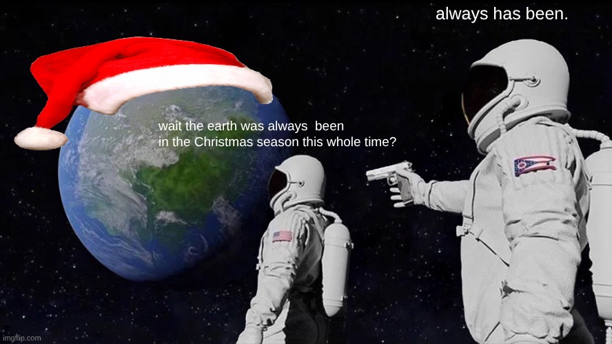 christamas is 24/7 all year every year meme. | always has been. wait the earth was always  been in the Christmas season this whole time? | image tagged in memes,always has been,merry christmas,oh wow are you actually reading these tags,eat milk and cookies,funny memes | made w/ Imgflip meme maker
