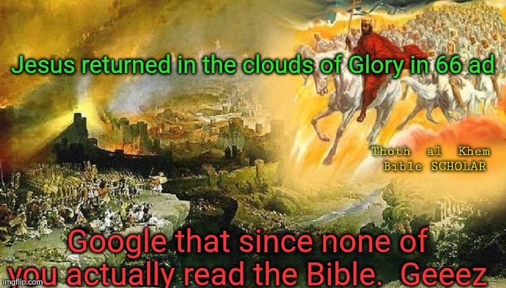 Jesus returned in the clouds of Glory with an Army in 66 ad | Jesus returned in the clouds of Glory in 66 ad; Thoth  al  Khem   Bible SCHOLAR; Google that since none of you actually read the Bible.  Geeez | image tagged in only salvation jesus offered was to survive 70 ad,try reading the bible dummies,preachers are liars,no god needs any money | made w/ Imgflip meme maker