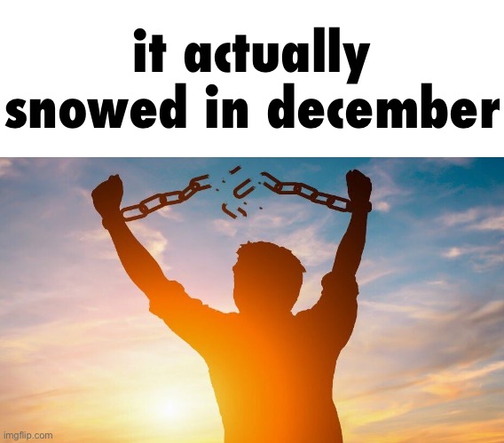 it’s been 84 years… | it actually snowed in december | image tagged in breaking chains,december,snow,i hate knitters | made w/ Imgflip meme maker