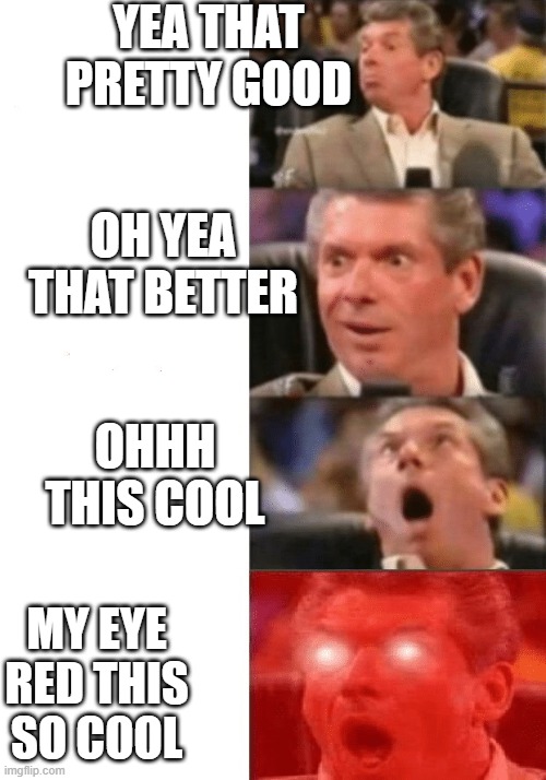 Funny alert | YEA THAT PRETTY GOOD; OH YEA THAT BETTER; OHHH THIS COOL; MY EYE RED THIS SO COOL | image tagged in keeps getting better | made w/ Imgflip meme maker