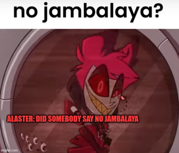 no jambalaya | ALASTER: DID SOMEBODY SAY NO JAMBALAYA | image tagged in no jambalaya | made w/ Imgflip meme maker