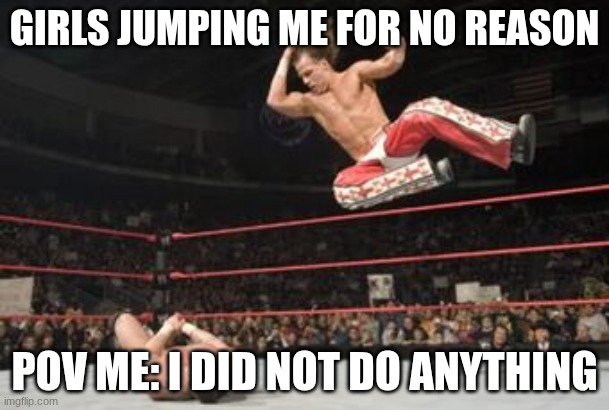 elbow drop | GIRLS JUMPING ME FOR NO REASON; POV ME: I DID NOT DO ANYTHING | image tagged in elbow drop | made w/ Imgflip meme maker
