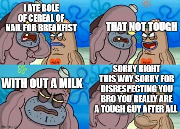 Tough vs not tough who will win | THAT NOT TOUGH; I ATE BOLE OF CEREAL OF NAIL FOR BREAKFIST; SORRY RIGHT THIS WAY SORRY FOR DISRESPECTING YOU BRO YOU REALLY ARE A TOUGH GUY AFTER ALL; WITH OUT A MILK | image tagged in right this way sir | made w/ Imgflip meme maker